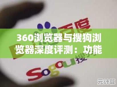 360浏览器与搜狗浏览器深度评测：功能、速度与体验全方位解析！