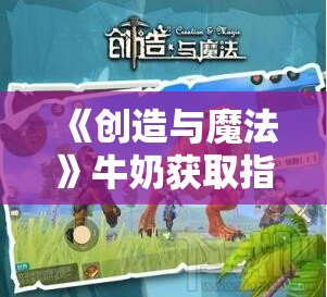 《创造与魔法》牛奶获取指南:养殖、喂养与收集完整教程 《创造与魔法》牛奶获取指南:养殖、喂养与收集完整教程