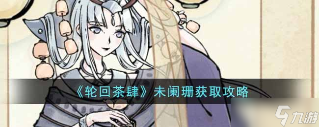 轮回茶肆未阑珊2025年度版本：全平台获取路径及隐藏任务完整指南